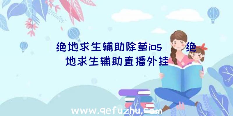 「绝地求生辅助除草ios」|绝地求生辅助直播外挂